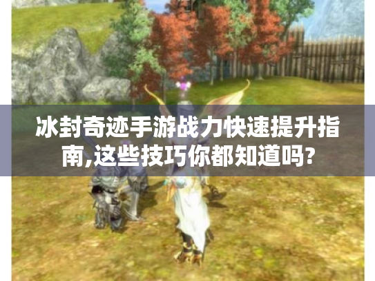 冰封奇迹手游战力快速提升指南,这些技巧你都知道吗? 冰封奇迹手游战力快速提升指南,这些技巧你都知道吗?