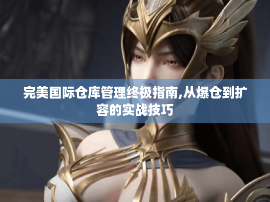 完美国际仓库管理终极指南,从爆仓到扩容的实战技巧