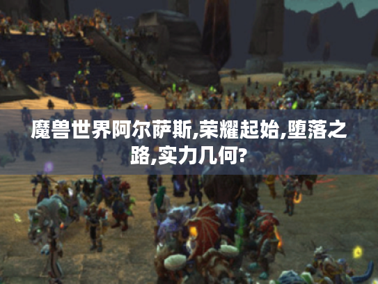 魔兽世界阿尔萨斯,荣耀起始,堕落之路,实力几何?