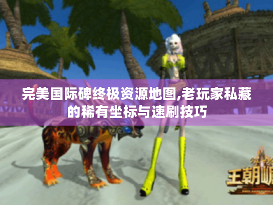 完美国际碑终极资源地图,老玩家私藏的稀有坐标与速刷技巧