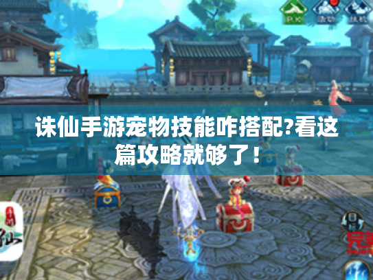 诛仙手游宠物技能咋搭配?看这篇攻略就够了！