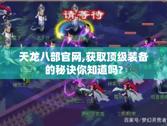 天龙八部官网,获取顶级装备的秘诀你知道吗? 天龙八部官网,获取顶级装备的秘诀你知道吗?