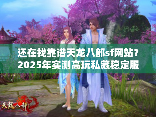 还在找靠谱天龙八部sf网站？2025年实测高玩私藏稳定服+进阶攻略汇总