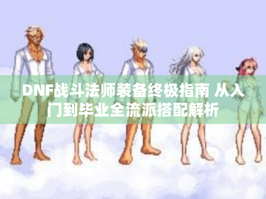 DNF战斗法师装备终极指南 从入门到毕业全流派搭配解析