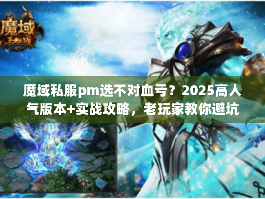 魔域私服pm选不对血亏？2025高人气版本+实战攻略，老玩家教你避坑