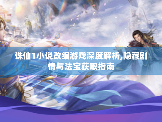 诛仙1小说改编游戏深度解析,隐藏剧情与法宝获取指南