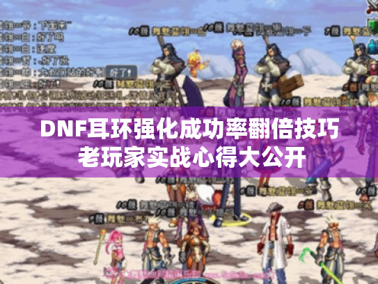 DNF耳环强化成功率翻倍技巧 老玩家实战心得大公开 DNF耳环强化成功率翻倍技巧 老玩家实战心得大公开