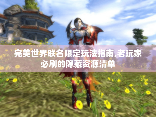 完美世界联名限定玩法指南,老玩家必刷的隐藏资源清单