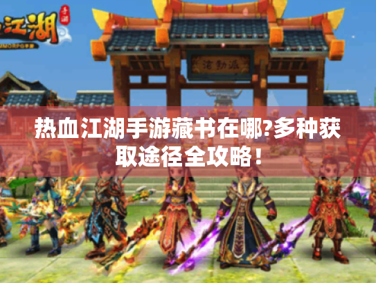 热血江湖手游藏书在哪?多种获取途径全攻略！