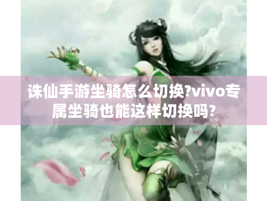 诛仙手游坐骑怎么切换?vivo专属坐骑也能这样切换吗? 诛仙手游坐骑怎么切换?vivo专属坐骑也能这样切换吗?