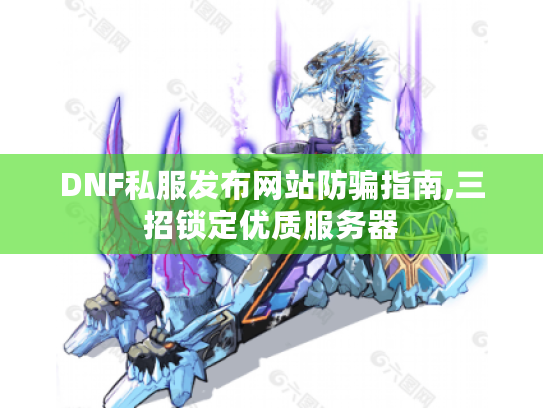 DNF私服发布网站防骗指南,三招锁定优质服务器