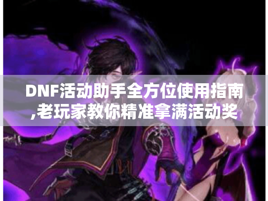 DNF活动助手全方位使用指南,老玩家教你精准拿满活动奖励