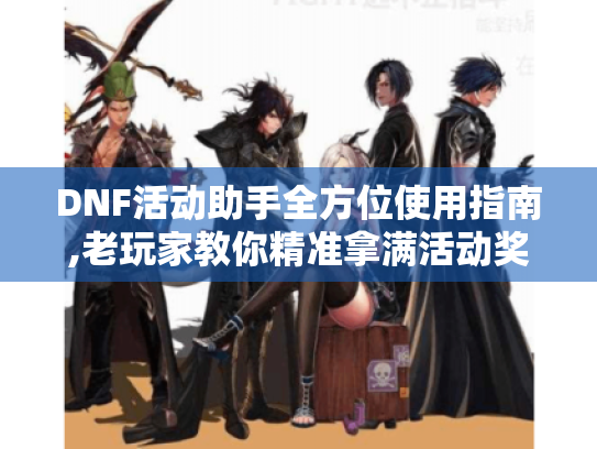 DNF活动助手全方位使用指南,老玩家教你精准拿满活动奖励