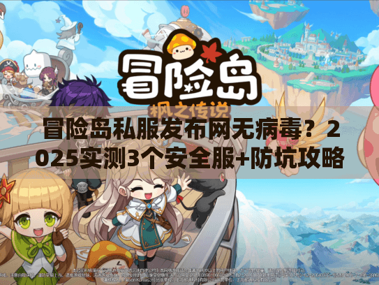 冒险岛私服发布网无病毒？2025实测3个安全服+防坑攻略（附隐藏福利）