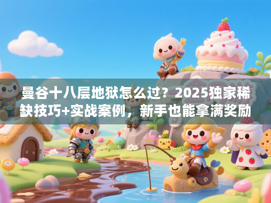 曼谷十八层地狱怎么过？2025独家稀缺技巧+实战案例，新手也能拿满奖励