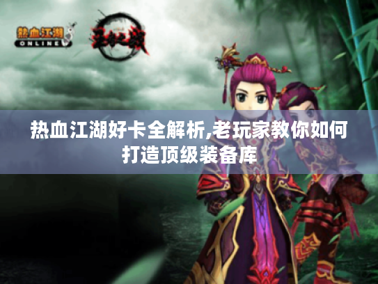 热血江湖好卡全解析,老玩家教你如何打造顶级装备库 热血江湖好卡全解析,老玩家教你如何打造顶级装备库