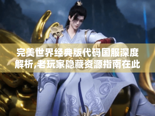 完美世界经典版代码国服深度解析,老玩家隐藏资源指南在此! 完美世界经典版代码国服深度解析,老玩家隐藏资源指南在此!