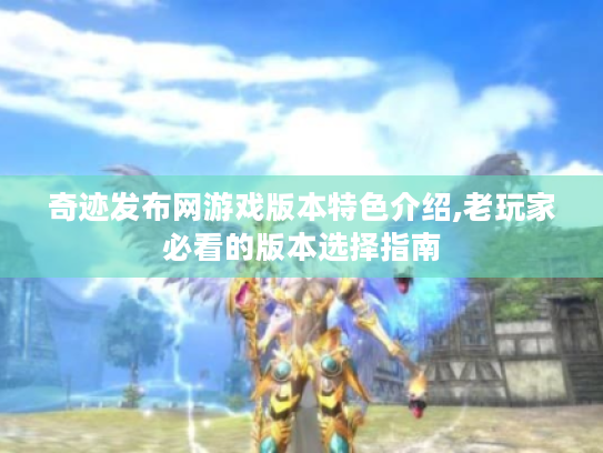 奇迹发布网游戏版本特色介绍,老玩家必看的版本选择指南