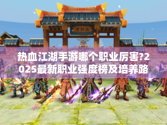 热血江湖手游哪个职业厉害?2025最新职业强度榜及培养路线解析