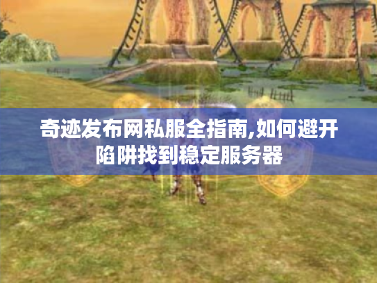 奇迹发布网私服全指南,如何避开陷阱找到稳定服务器
