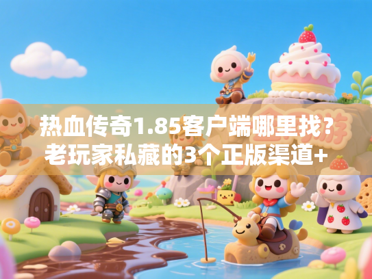 热血传奇1.85客户端哪里找？老玩家私藏的3个正版渠道+优化技巧