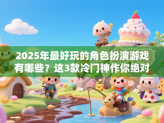 2025年最好玩的角色扮演游戏有哪些？这3款冷门神作你绝对不能错过！