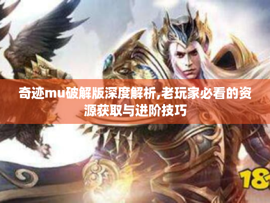 奇迹mu破解版深度解析,老玩家必看的资源获取与进阶技巧