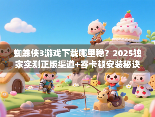 蜘蛛侠3游戏下载哪里稳？2025独家实测正版渠道+零卡顿安装秘诀