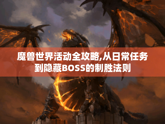 魔兽世界活动全攻略,从日常任务到隐藏BOSS的制胜法则