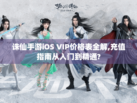 诛仙手游iOS VIP价格表全解,充值指南从入门到精通?