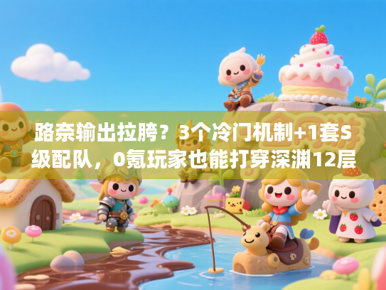路奈输出拉胯?3个冷门机制+1套S级配队,0氪玩家也能打穿深渊12层! 路奈输出拉胯?3个冷门机制+1套S级配队,0氪玩家也能打穿深渊12层!