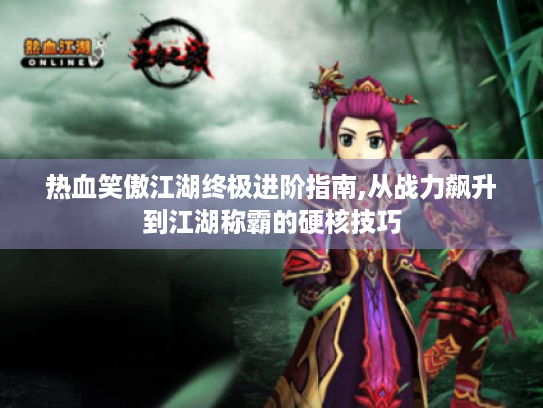 热血笑傲江湖终极进阶指南,从战力飙升到江湖称霸的硬核技巧 热血笑傲江湖终极进阶指南,从战力飙升到江湖称霸的硬核技巧