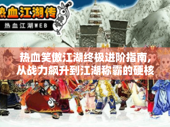 热血笑傲江湖终极进阶指南,从战力飙升到江湖称霸的硬核技巧 热血笑傲江湖终极进阶指南,从战力飙升到江湖称霸的硬核技巧