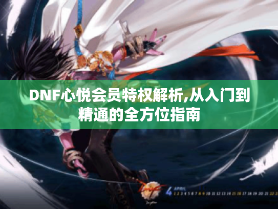 DNF心悦会员特权解析,从入门到精通的全方位指南 DNF心悦会员特权解析,从入门到精通的全方位指南