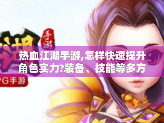 热血江湖手游,怎样快速提升角色实力?装备、技能等多方面攻略揭秘