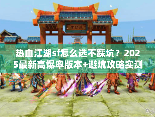 热血江湖sf怎么选不踩坑？2025最新高爆率版本+避坑攻略实测分享