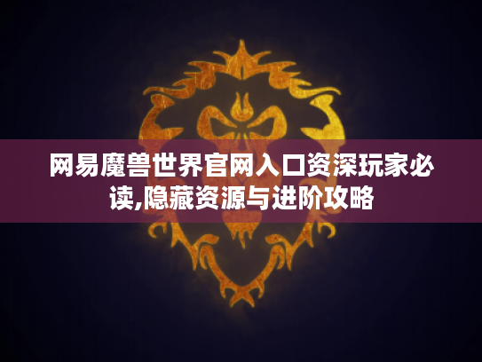网易魔兽世界官网入口资深玩家必读,隐藏资源与进阶攻略