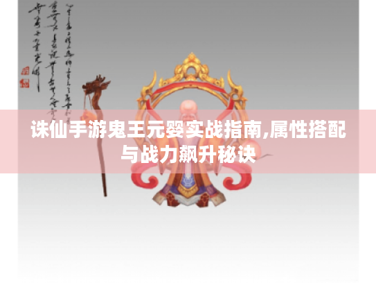 诛仙手游鬼王元婴实战指南,属性搭配与战力飙升秘诀 诛仙手游鬼王元婴实战指南,属性搭配与战力飙升秘诀