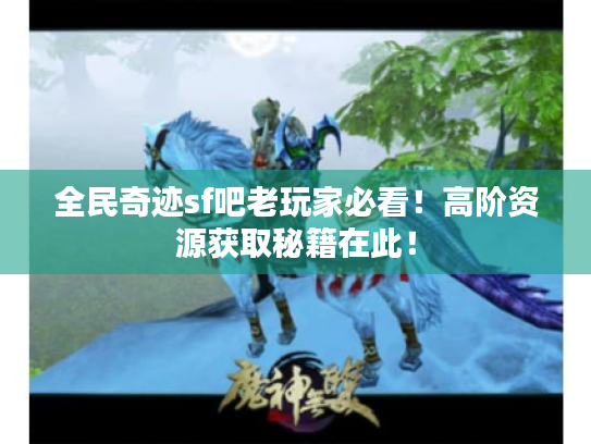 全民奇迹sf吧老玩家必看！高阶资源获取秘籍在此！