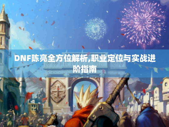 DNF陈亮全方位解析,职业定位与实战进阶指南