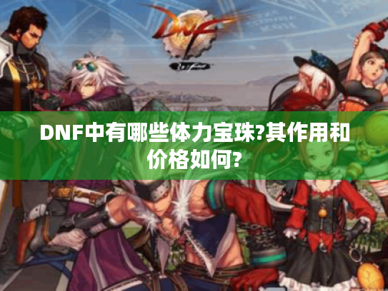 DNF中有哪些体力宝珠?其作用和价格如何? DNF中有哪些体力宝珠?其作用和价格如何?
