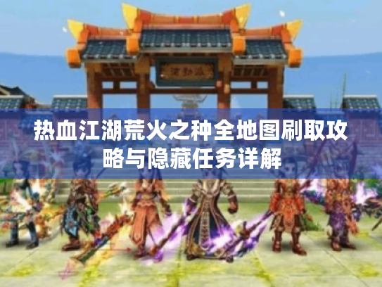 热血江湖荒火之种全地图刷取攻略与隐藏任务详解 热血江湖荒火之种全地图刷取攻略与隐藏任务详解