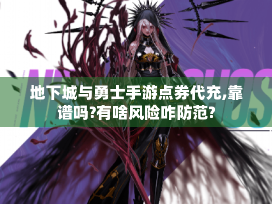 地下城与勇士手游点券代充,靠谱吗?有啥风险咋防范?