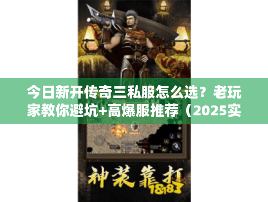 今日新开传奇三私服怎么选？老玩家教你避坑+高爆服推荐（2025实测）