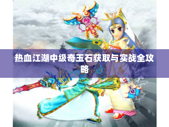 热血江湖中级奇玉石获取与实战全攻略
