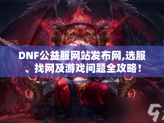 DNF公益服网站发布网,选服、找网及游戏问题全攻略！