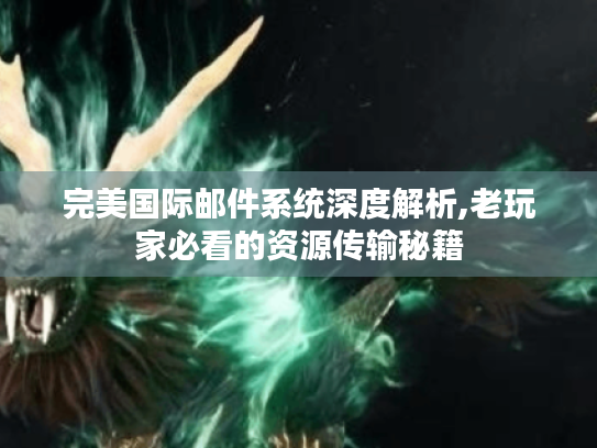 完美国际邮件系统深度解析,老玩家必看的资源传输秘籍