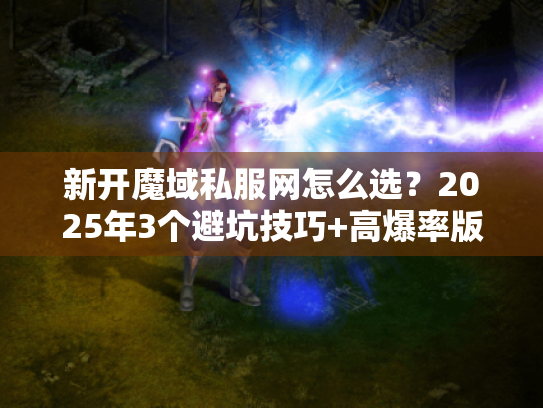 新开魔域私服网怎么选?2025年3个避坑技巧+高爆率版本推荐 新开魔域私服网怎么选?2025年3个避坑技巧+高爆率版本推荐