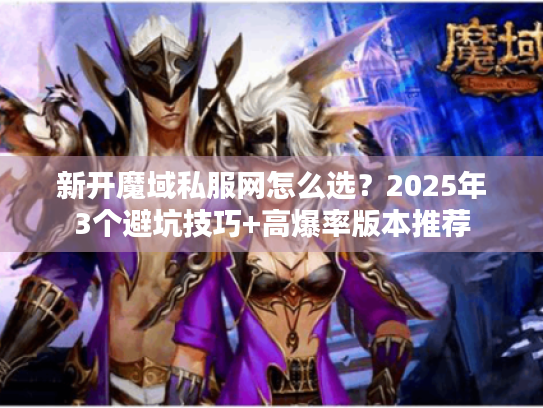 新开魔域私服网怎么选?2025年3个避坑技巧+高爆率版本推荐 新开魔域私服网怎么选?2025年3个避坑技巧+高爆率版本推荐