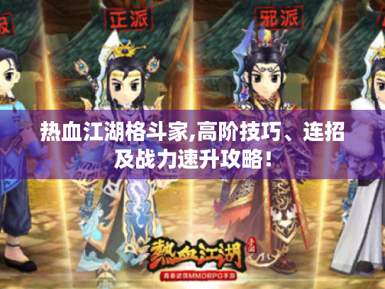 热血江湖格斗家,高阶技巧、连招及战力速升攻略! 热血江湖格斗家,高阶技巧、连招及战力速升攻略!